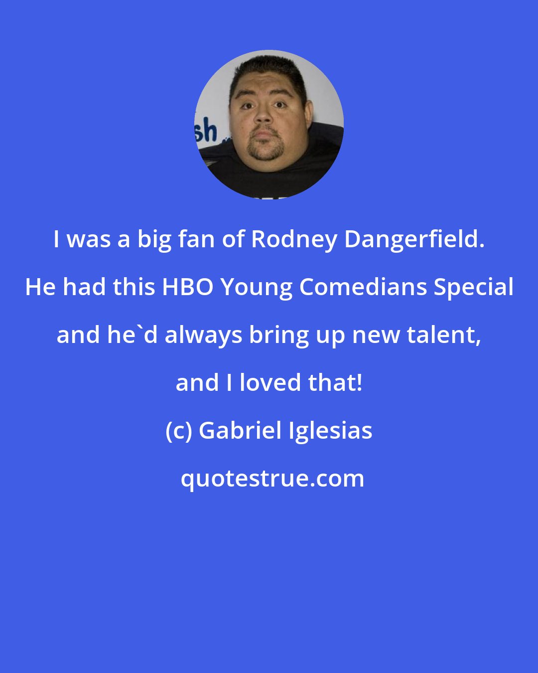 Gabriel Iglesias: I was a big fan of Rodney Dangerfield. He had this HBO Young Comedians Special and he'd always bring up new talent, and I loved that!