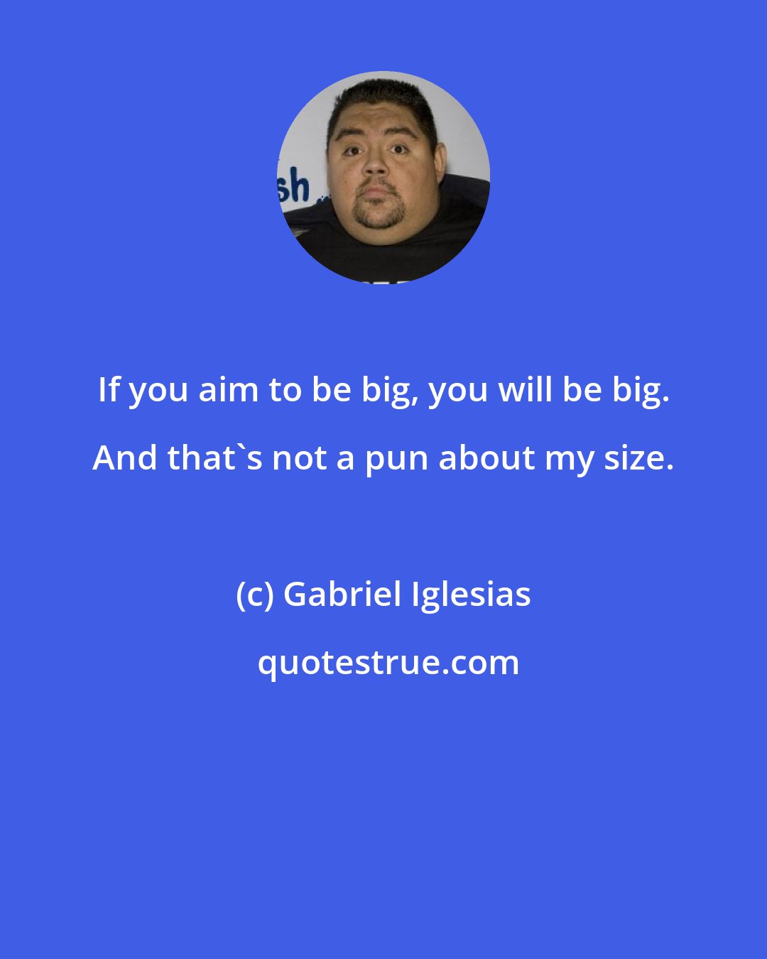 Gabriel Iglesias: If you aim to be big, you will be big. And that's not a pun about my size.