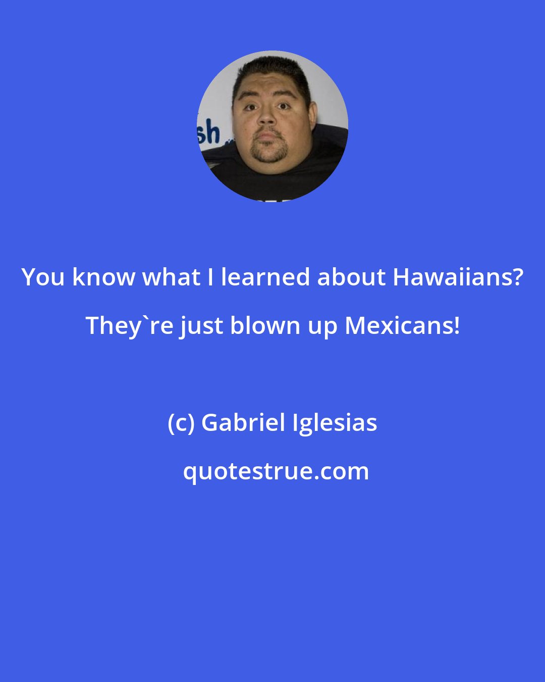 Gabriel Iglesias: You know what I learned about Hawaiians? They're just blown up Mexicans!