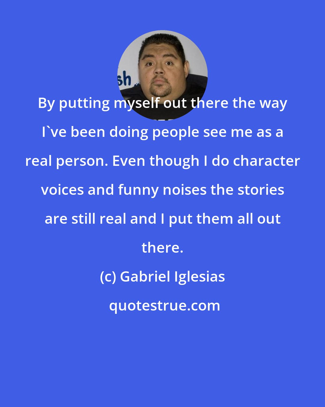 Gabriel Iglesias: By putting myself out there the way I've been doing people see me as a real person. Even though I do character voices and funny noises the stories are still real and I put them all out there.