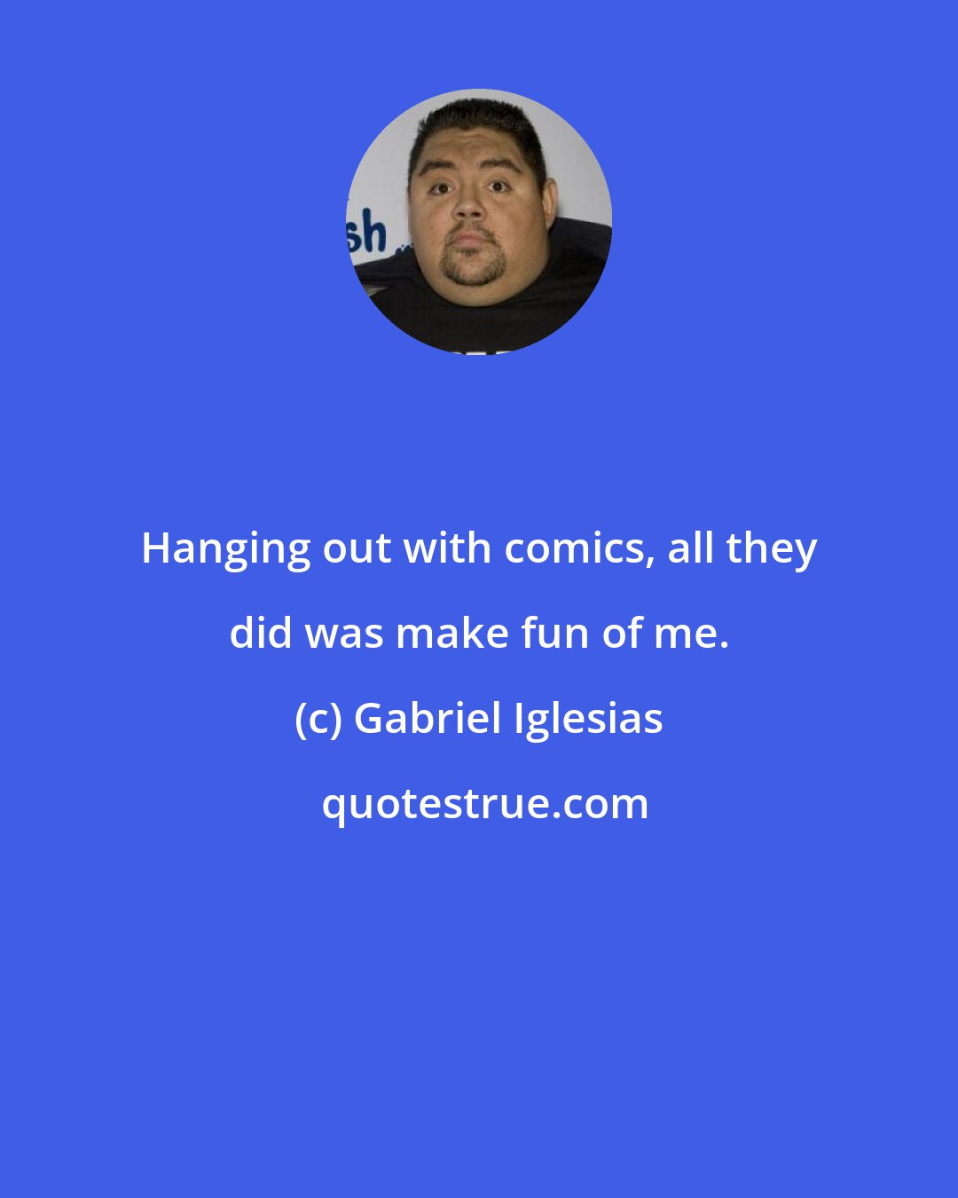 Gabriel Iglesias: Hanging out with comics, all they did was make fun of me.