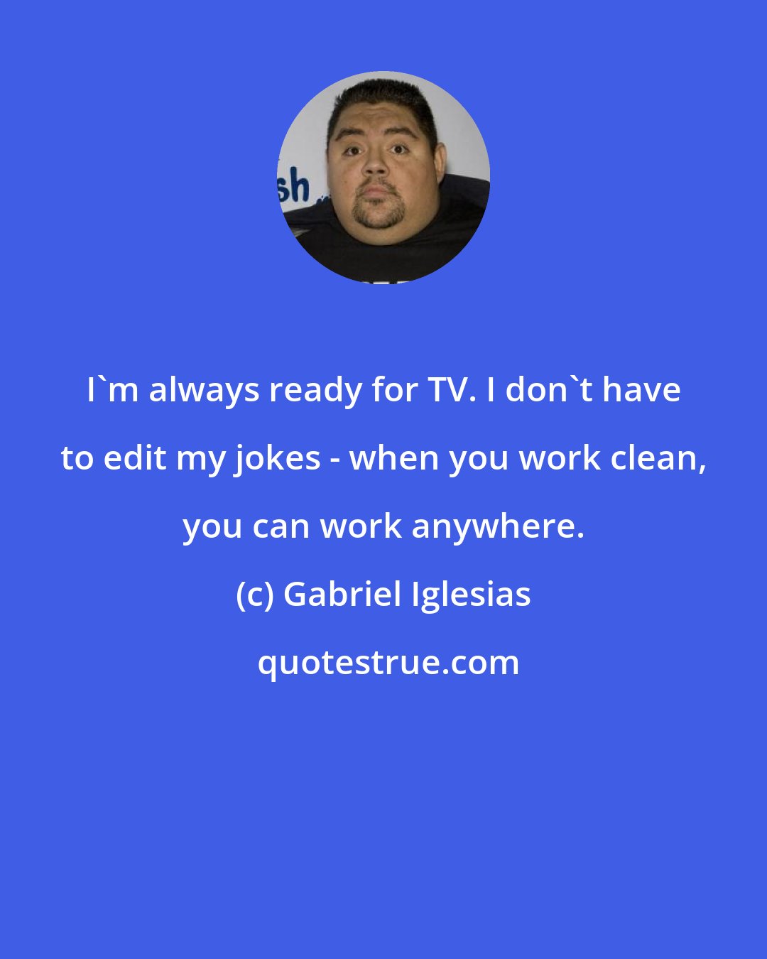 Gabriel Iglesias: I'm always ready for TV. I don't have to edit my jokes - when you work clean, you can work anywhere.