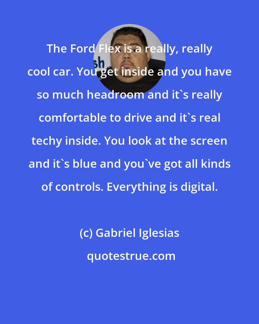 Gabriel Iglesias: The Ford Flex is a really, really cool car. You get inside and you have so much headroom and it's really comfortable to drive and it's real techy inside. You look at the screen and it's blue and you've got all kinds of controls. Everything is digital.