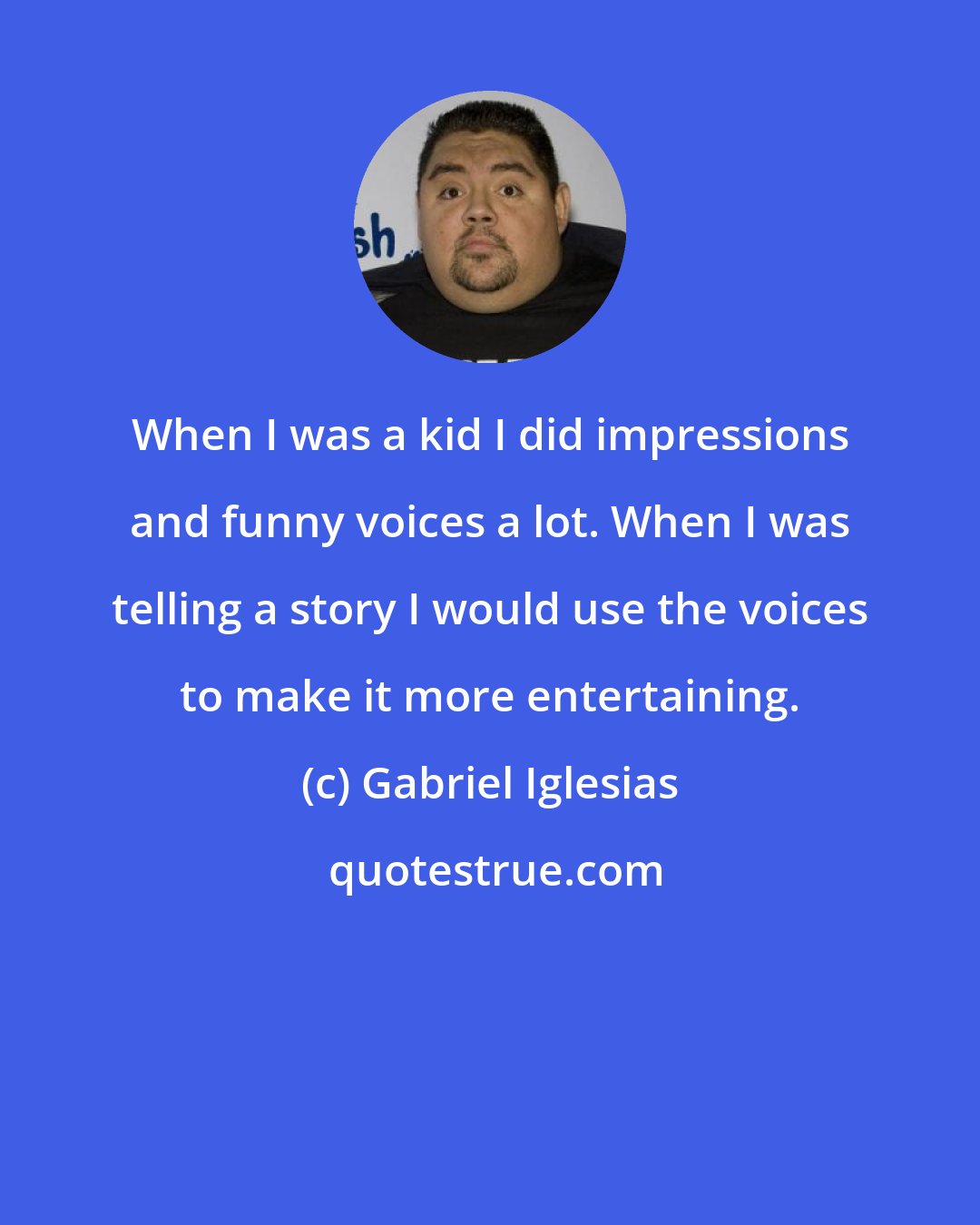 Gabriel Iglesias: When I was a kid I did impressions and funny voices a lot. When I was telling a story I would use the voices to make it more entertaining.