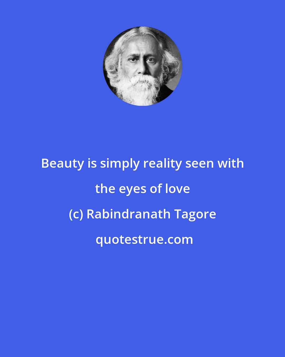 Rabindranath Tagore: Beauty is simply reality seen with the eyes of love