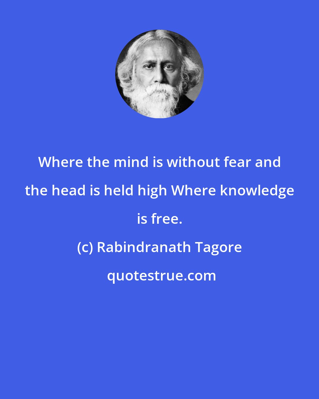 Rabindranath Tagore: Where the mind is without fear and the head is held high Where knowledge is free.