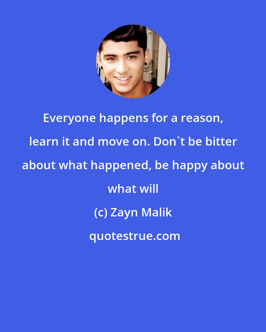 Zayn Malik: Everyone happens for a reason, learn it and move on. Don't be bitter about what happened, be happy about what will