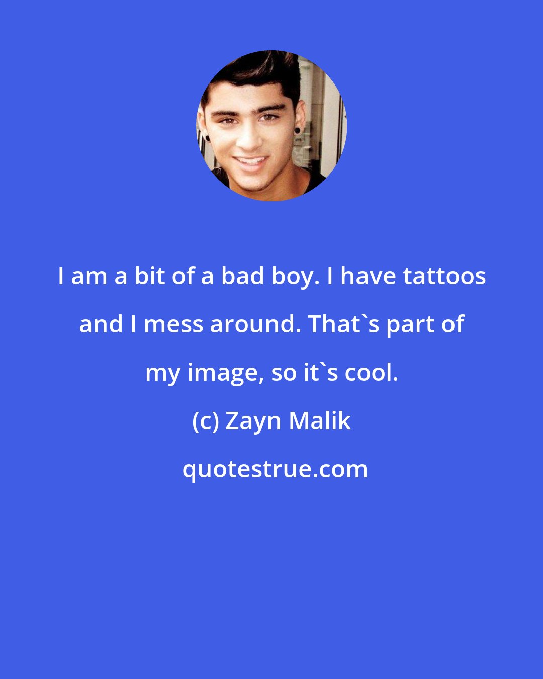 Zayn Malik: I am a bit of a bad boy. I have tattoos and I mess around. That's part of my image, so it's cool.