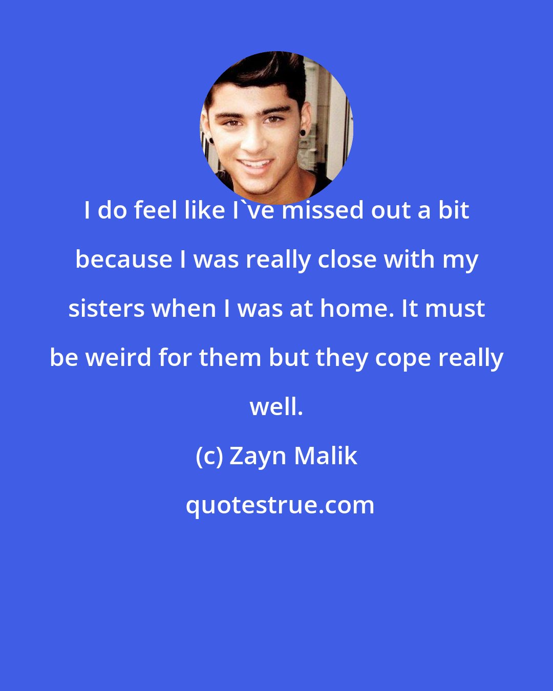 Zayn Malik: I do feel like I've missed out a bit because I was really close with my sisters when I was at home. It must be weird for them but they cope really well.