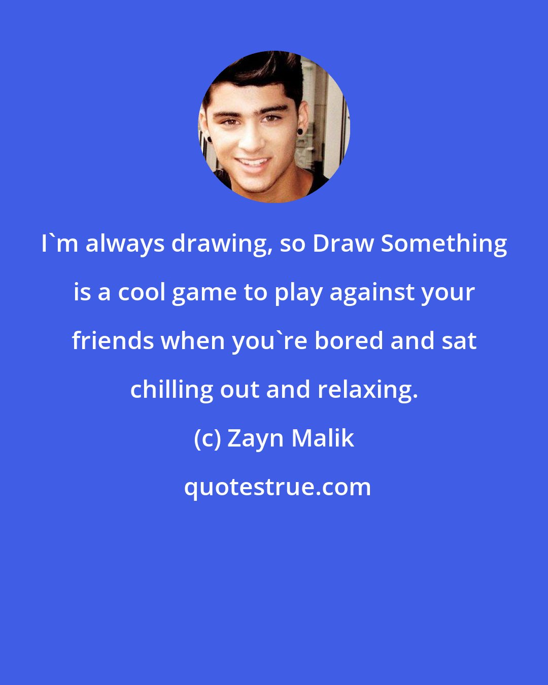 Zayn Malik: I'm always drawing, so Draw Something is a cool game to play against your friends when you're bored and sat chilling out and relaxing.