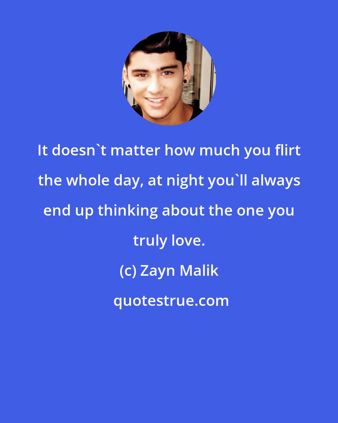 Zayn Malik: It doesn't matter how much you flirt the whole day, at night you'll always end up thinking about the one you truly love.