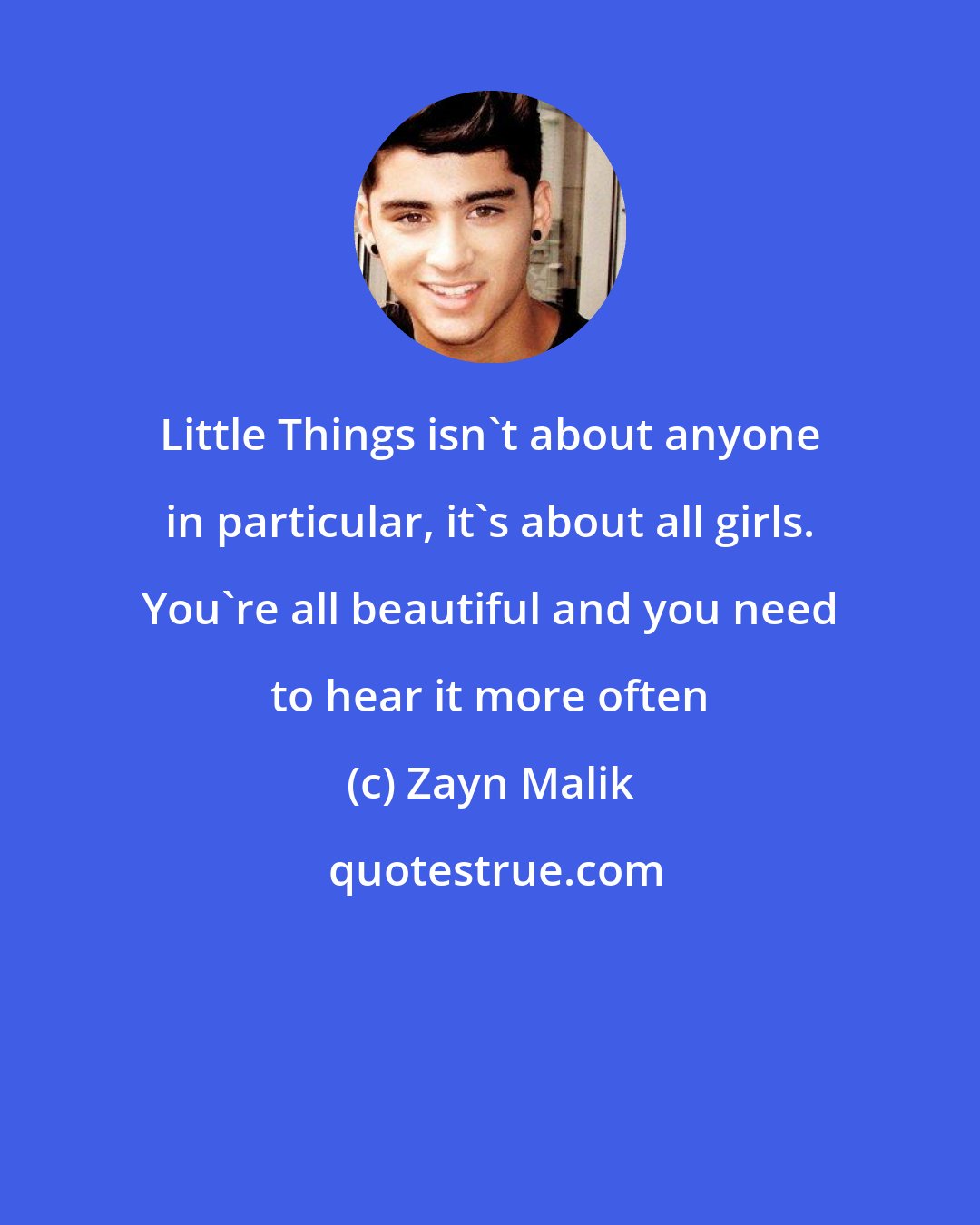 Zayn Malik: Little Things isn't about anyone in particular, it's about all girls. You're all beautiful and you need to hear it more often