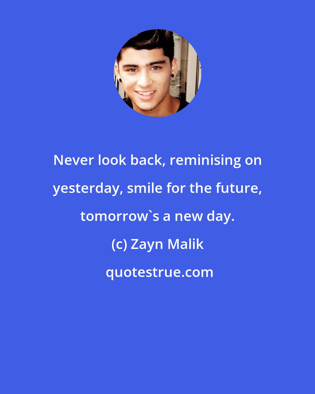 Zayn Malik: Never look back, reminising on yesterday, smile for the future, tomorrow's a new day.