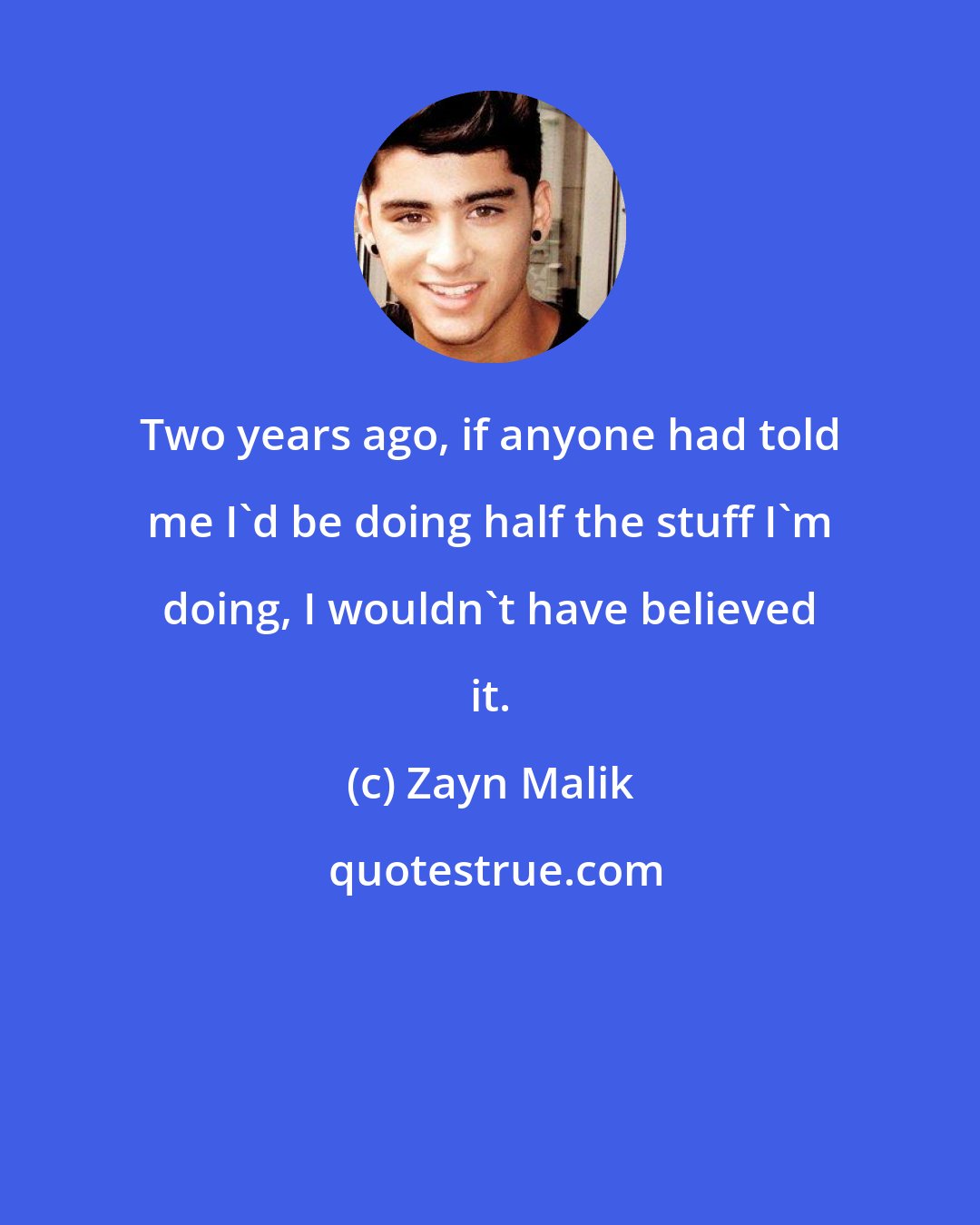 Zayn Malik: Two years ago, if anyone had told me I'd be doing half the stuff I'm doing, I wouldn't have believed it.