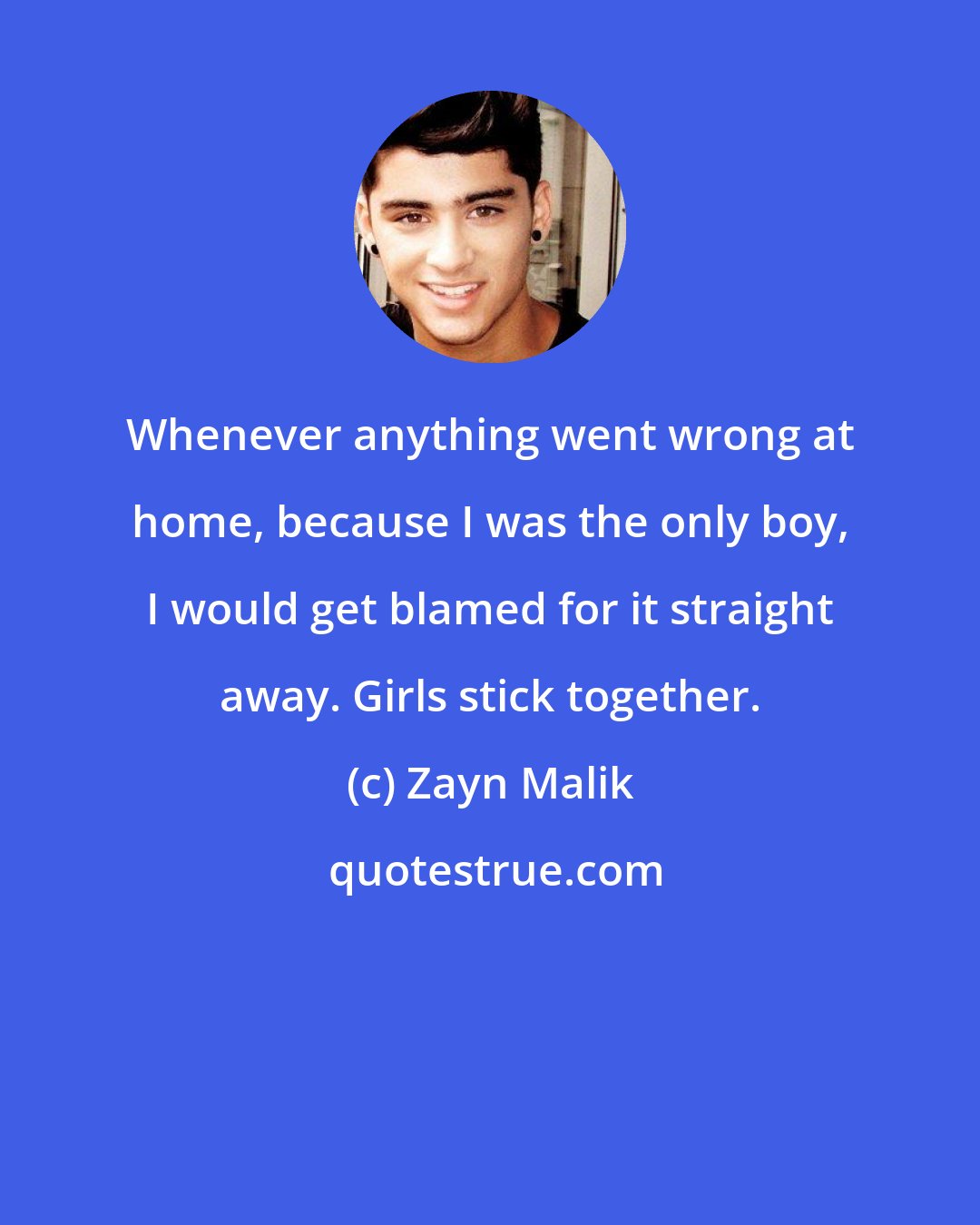 Zayn Malik: Whenever anything went wrong at home, because I was the only boy, I would get blamed for it straight away. Girls stick together.