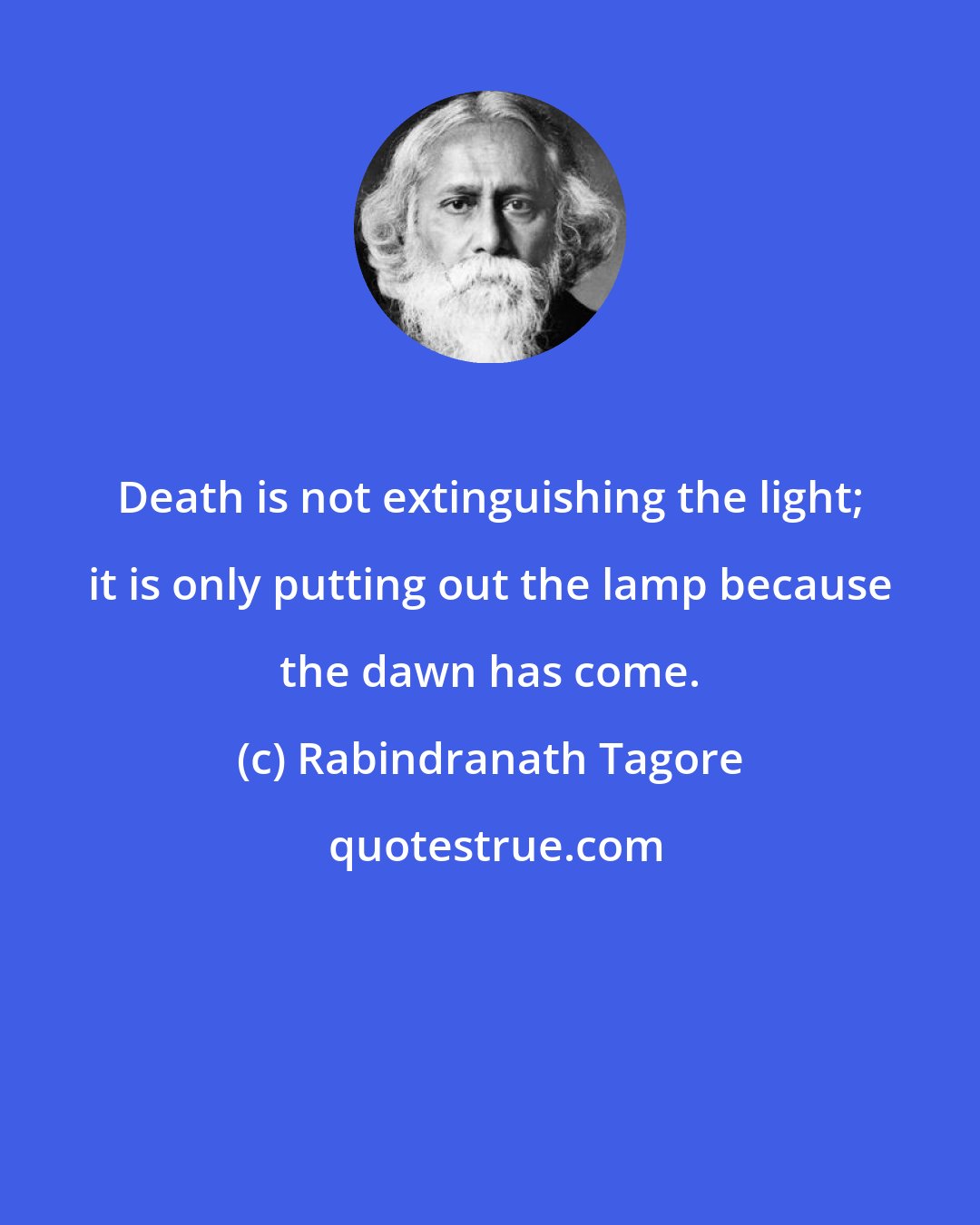 Rabindranath Tagore: Death is not extinguishing the light; it is only putting out the lamp because the dawn has come.