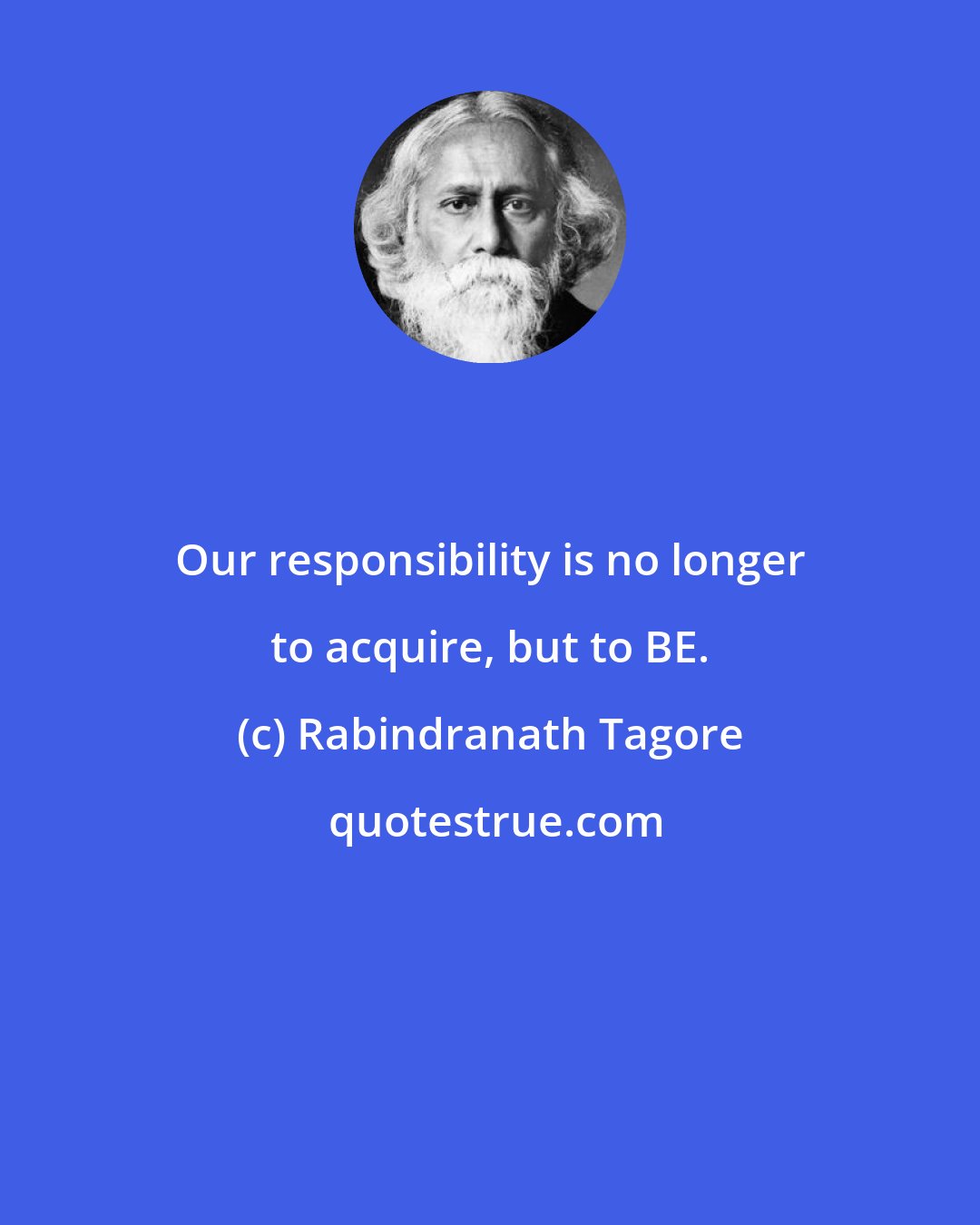 Rabindranath Tagore: Our responsibility is no longer to acquire, but to BE.