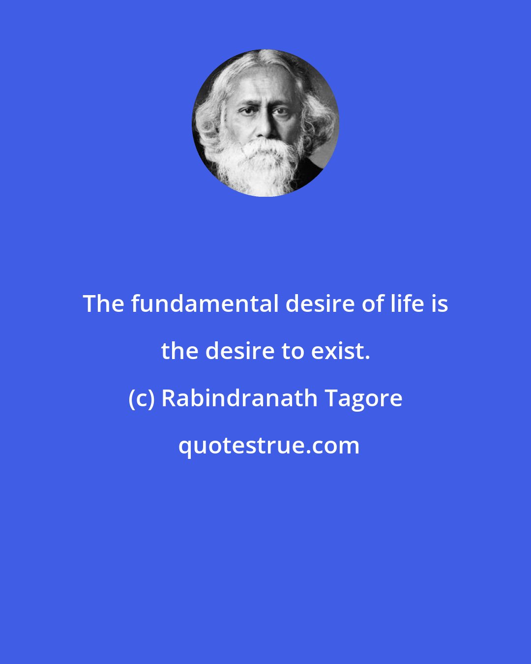 Rabindranath Tagore: The fundamental desire of life is the desire to exist.