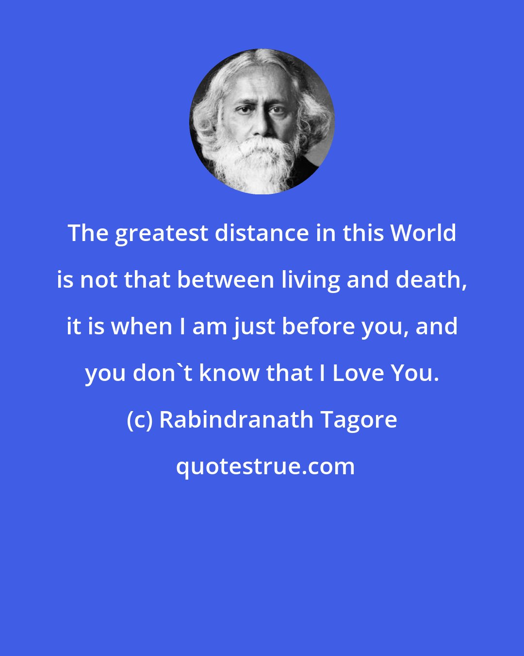 Rabindranath Tagore: The greatest distance in this World is not that between living and death, it is when I am just before you, and you don't know that I Love You.