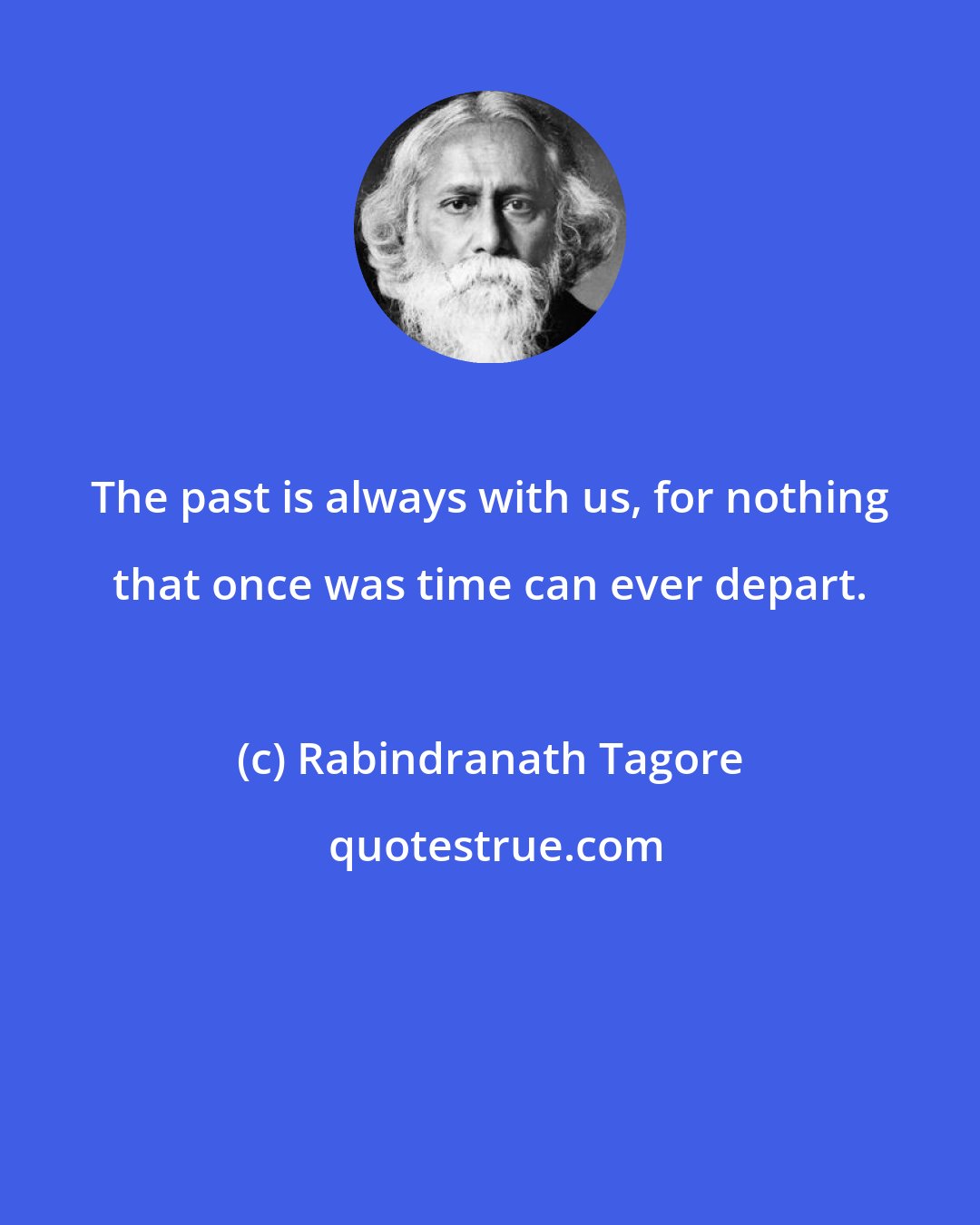 Rabindranath Tagore: The past is always with us, for nothing that once was time can ever depart.