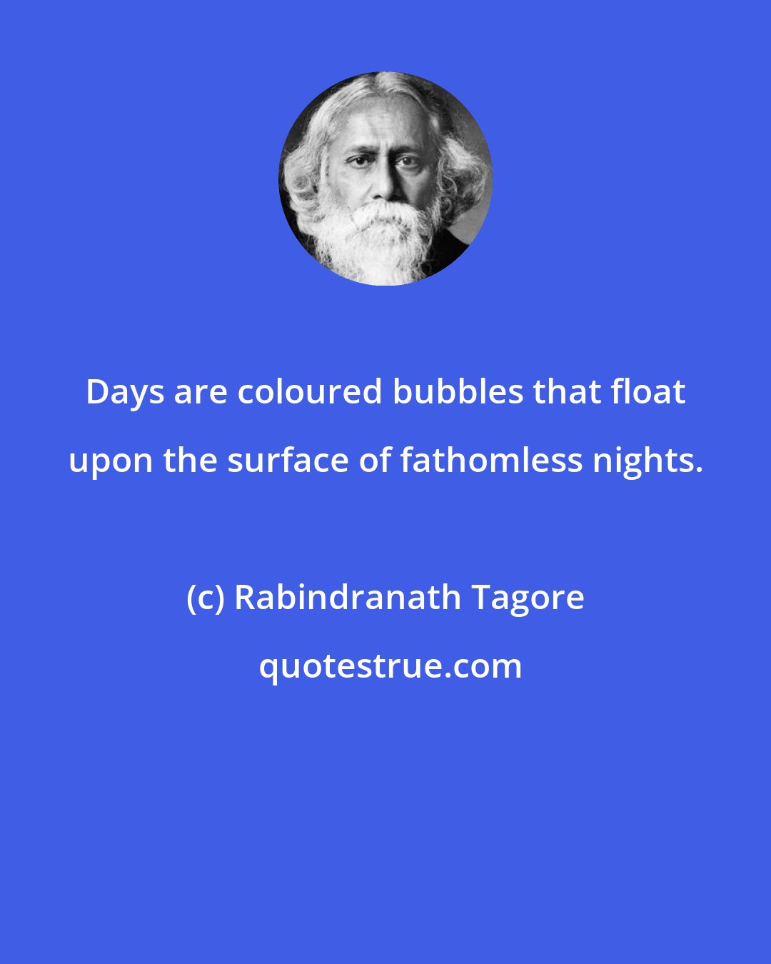 Rabindranath Tagore: Days are coloured bubbles that float upon the surface of fathomless nights.