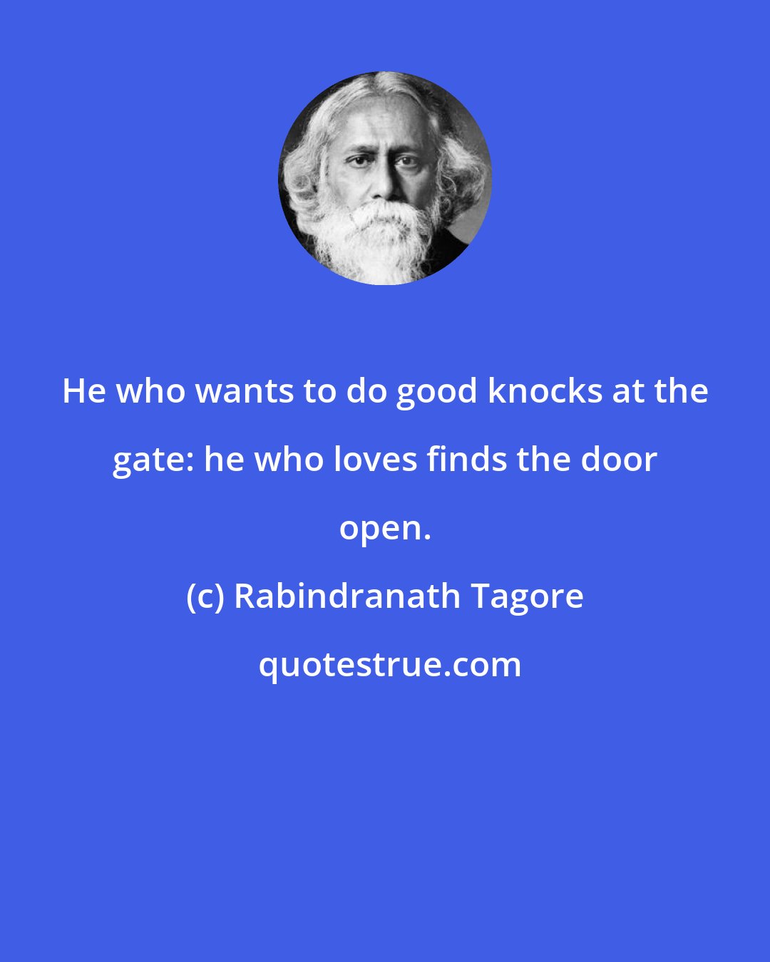 Rabindranath Tagore: He who wants to do good knocks at the gate: he who loves finds the door open.