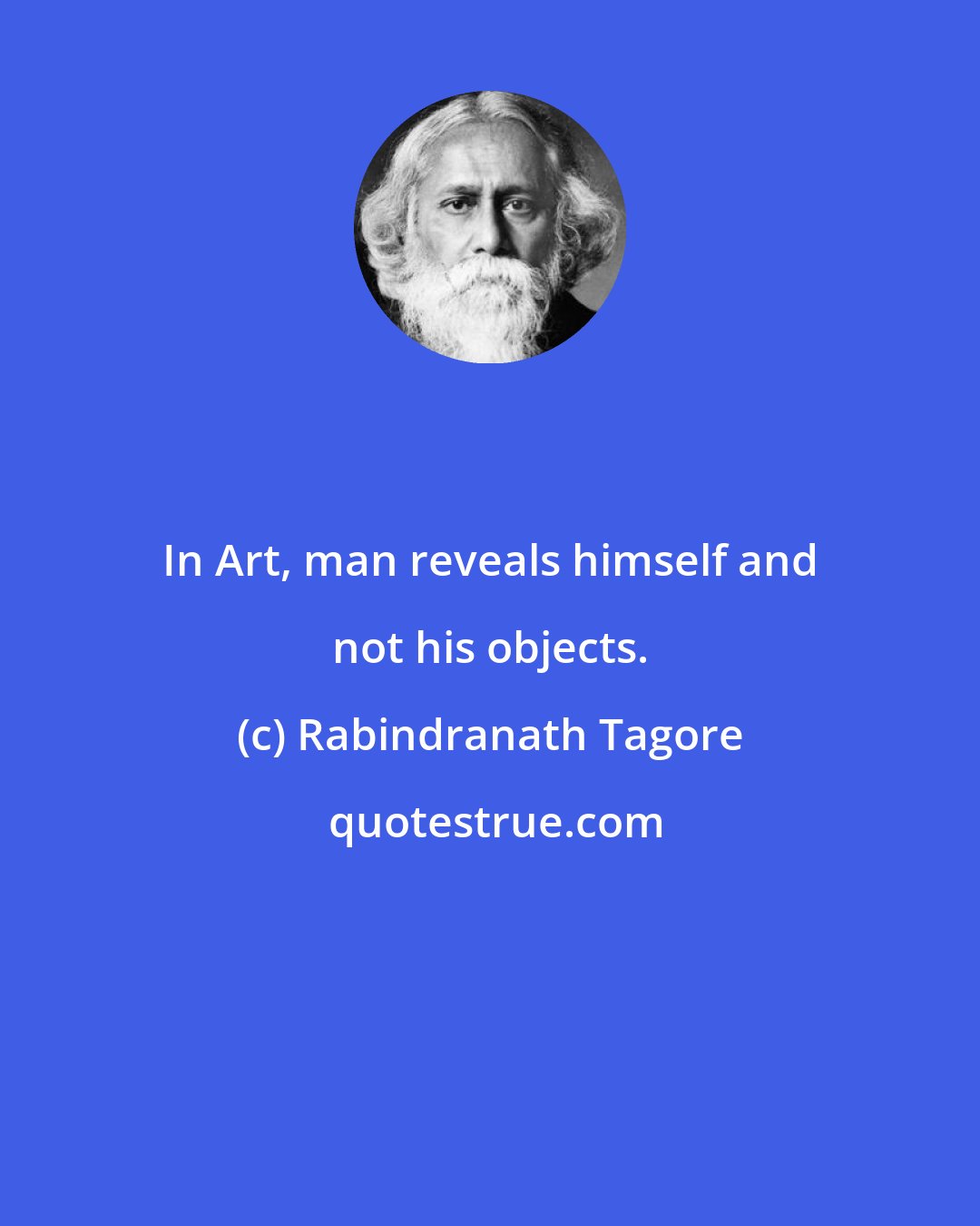 Rabindranath Tagore: In Art, man reveals himself and not his objects.