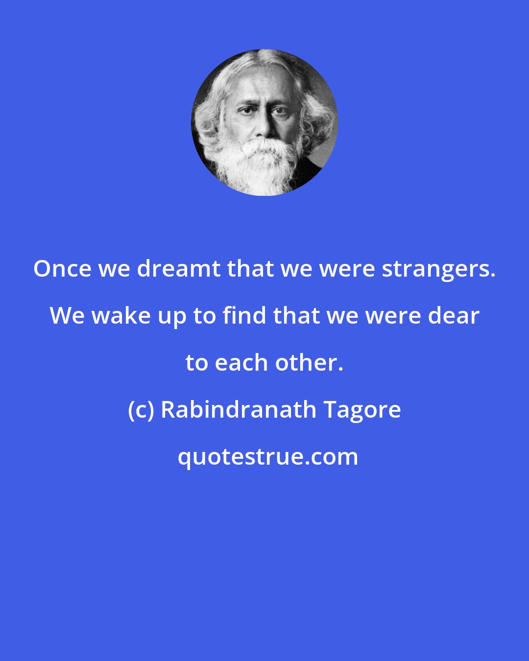 Rabindranath Tagore: Once we dreamt that we were strangers. We wake up to find that we were dear to each other.