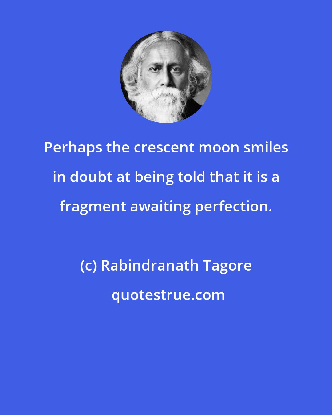 Rabindranath Tagore: Perhaps the crescent moon smiles in doubt at being told that it is a fragment awaiting perfection.