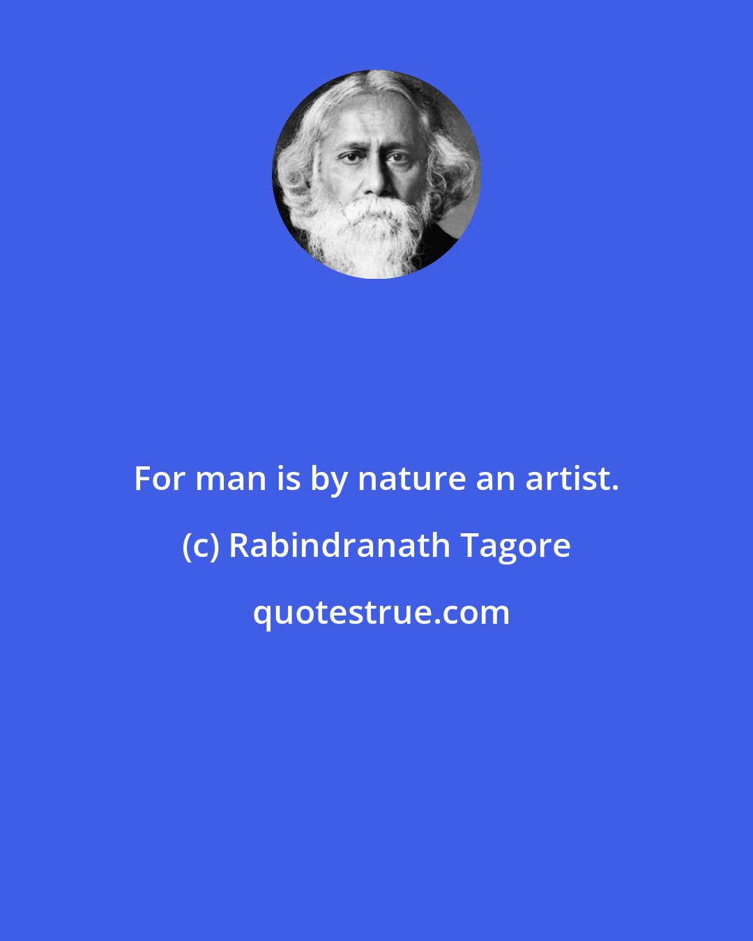 Rabindranath Tagore: For man is by nature an artist.