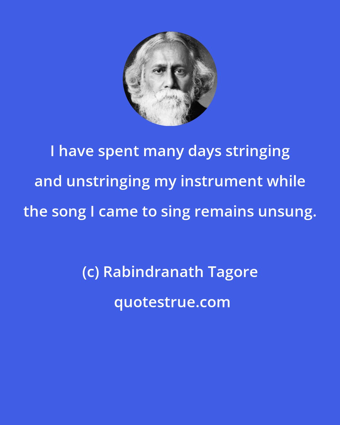 Rabindranath Tagore: I have spent many days stringing and unstringing my instrument while the song I came to sing remains unsung.