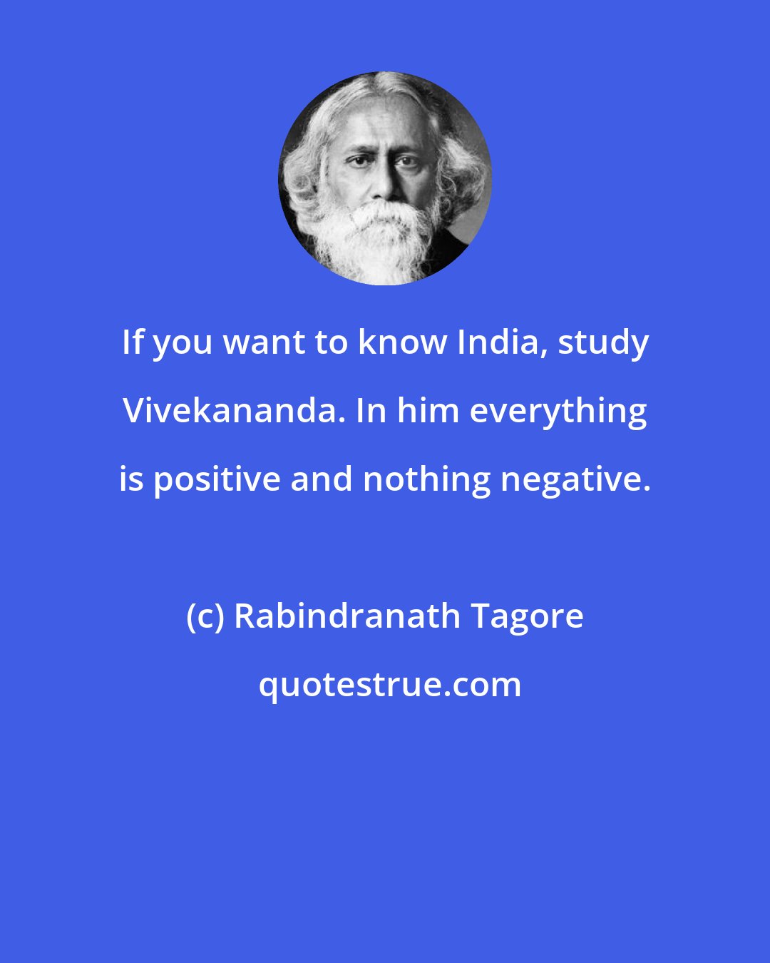 Rabindranath Tagore: If you want to know India, study Vivekananda. In him everything is positive and nothing negative.
