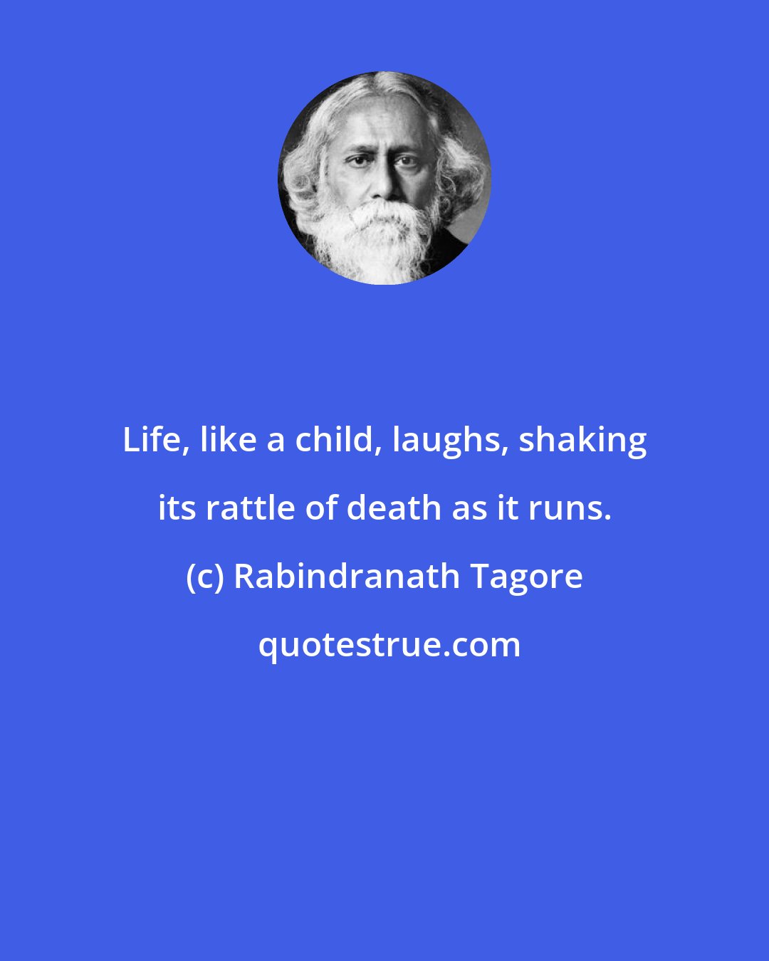 Rabindranath Tagore: Life, like a child, laughs, shaking its rattle of death as it runs.