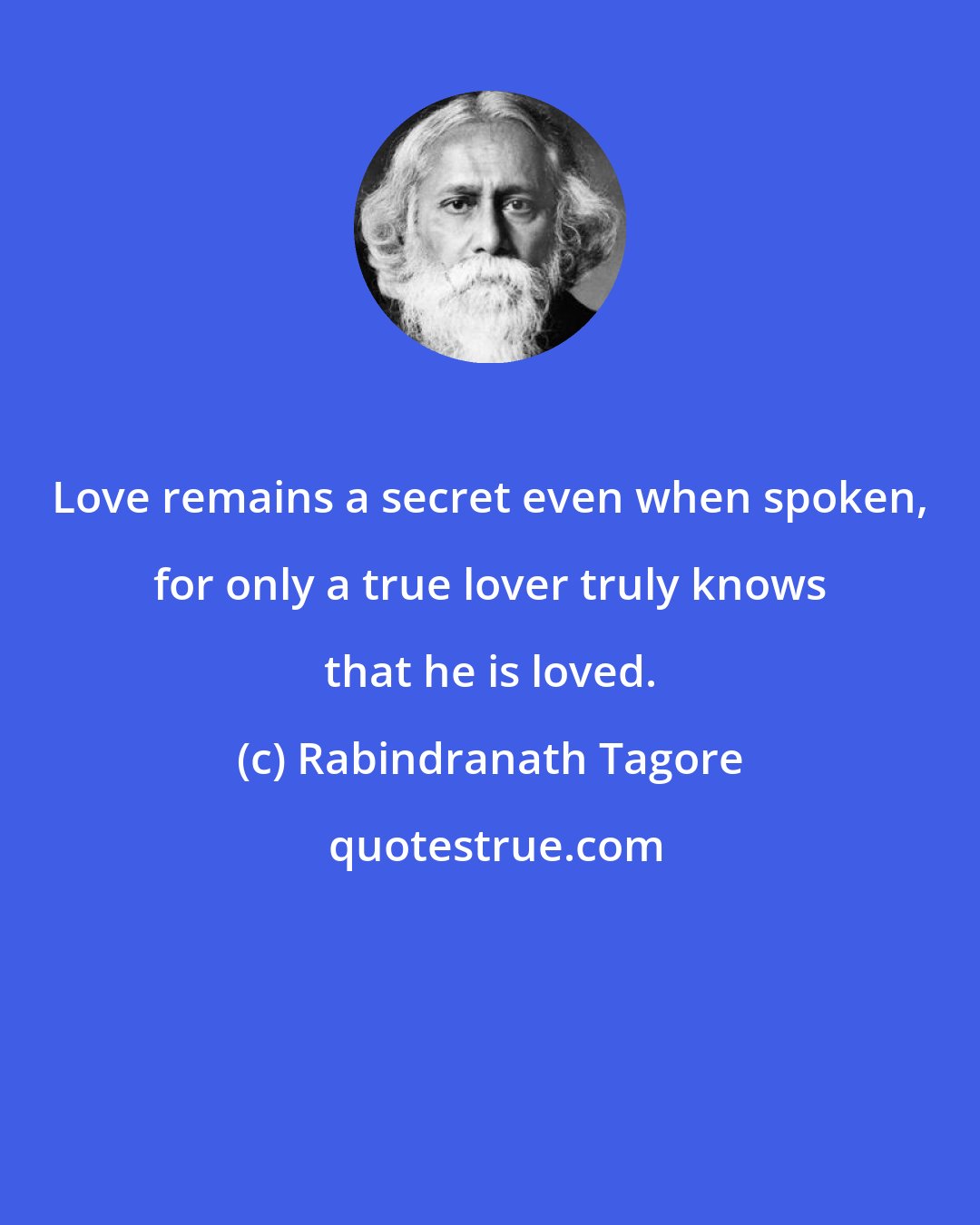 Rabindranath Tagore: Love remains a secret even when spoken, for only a true lover truly knows that he is loved.