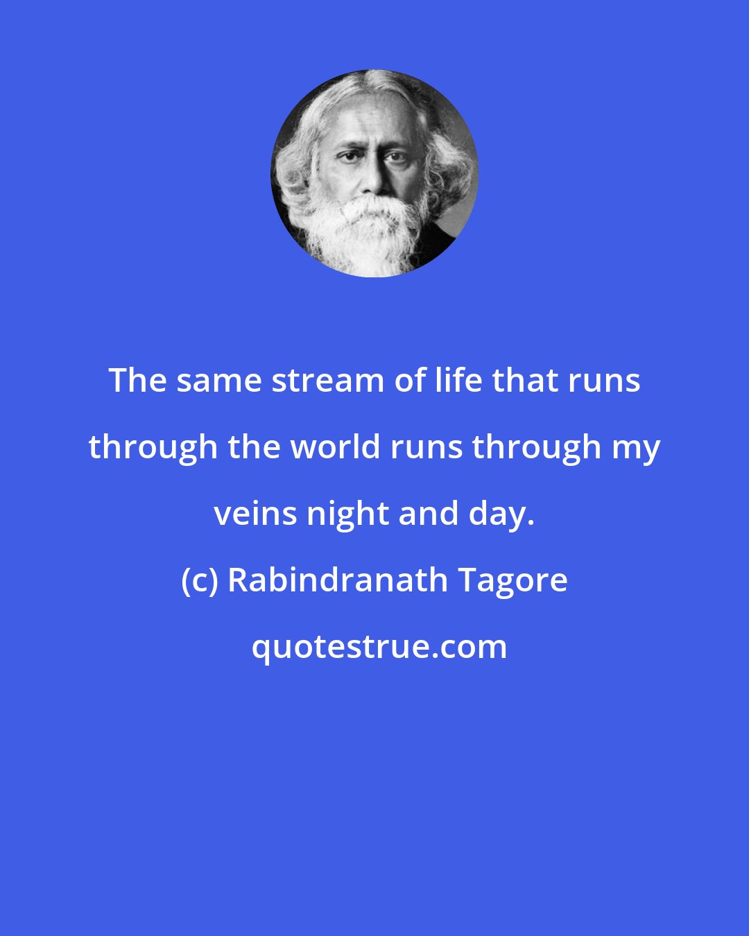 Rabindranath Tagore: The same stream of life that runs through the world runs through my veins night and day.