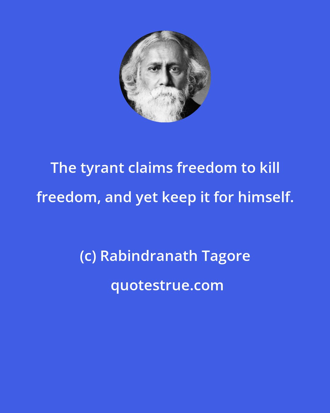 Rabindranath Tagore: The tyrant claims freedom to kill freedom, and yet keep it for himself.