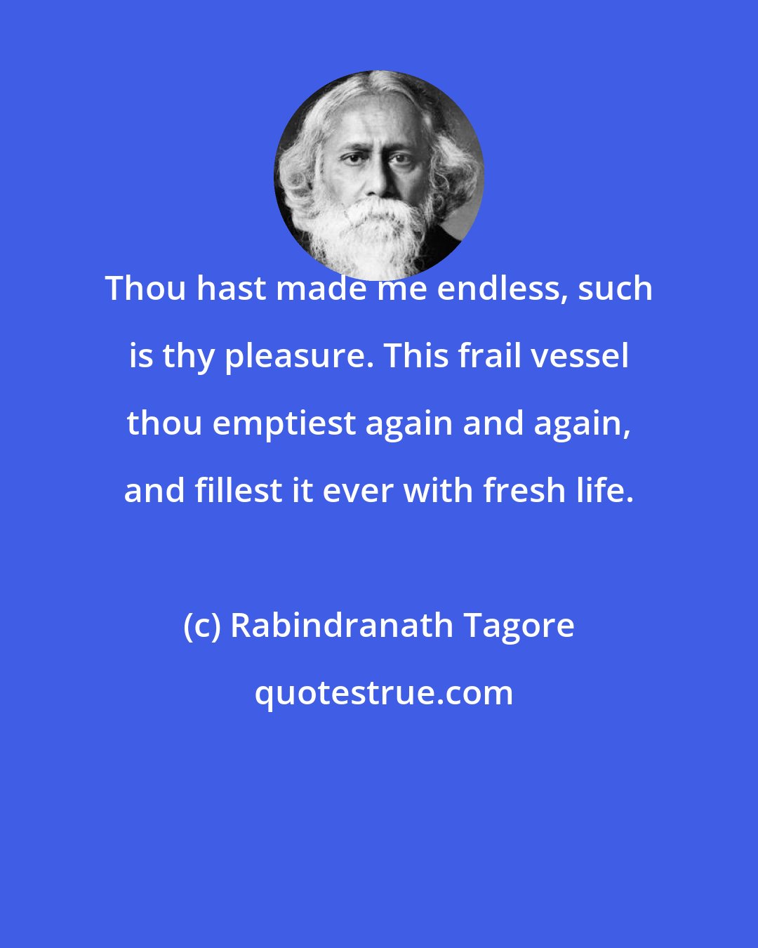 Rabindranath Tagore: Thou hast made me endless, such is thy pleasure. This frail vessel thou emptiest again and again, and fillest it ever with fresh life.