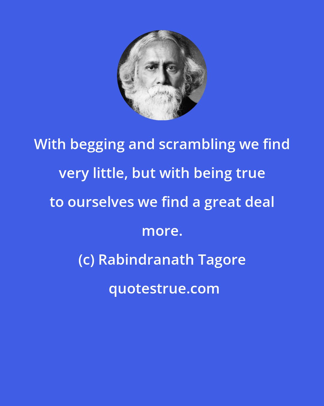 Rabindranath Tagore: With begging and scrambling we find very little, but with being true to ourselves we find a great deal more.