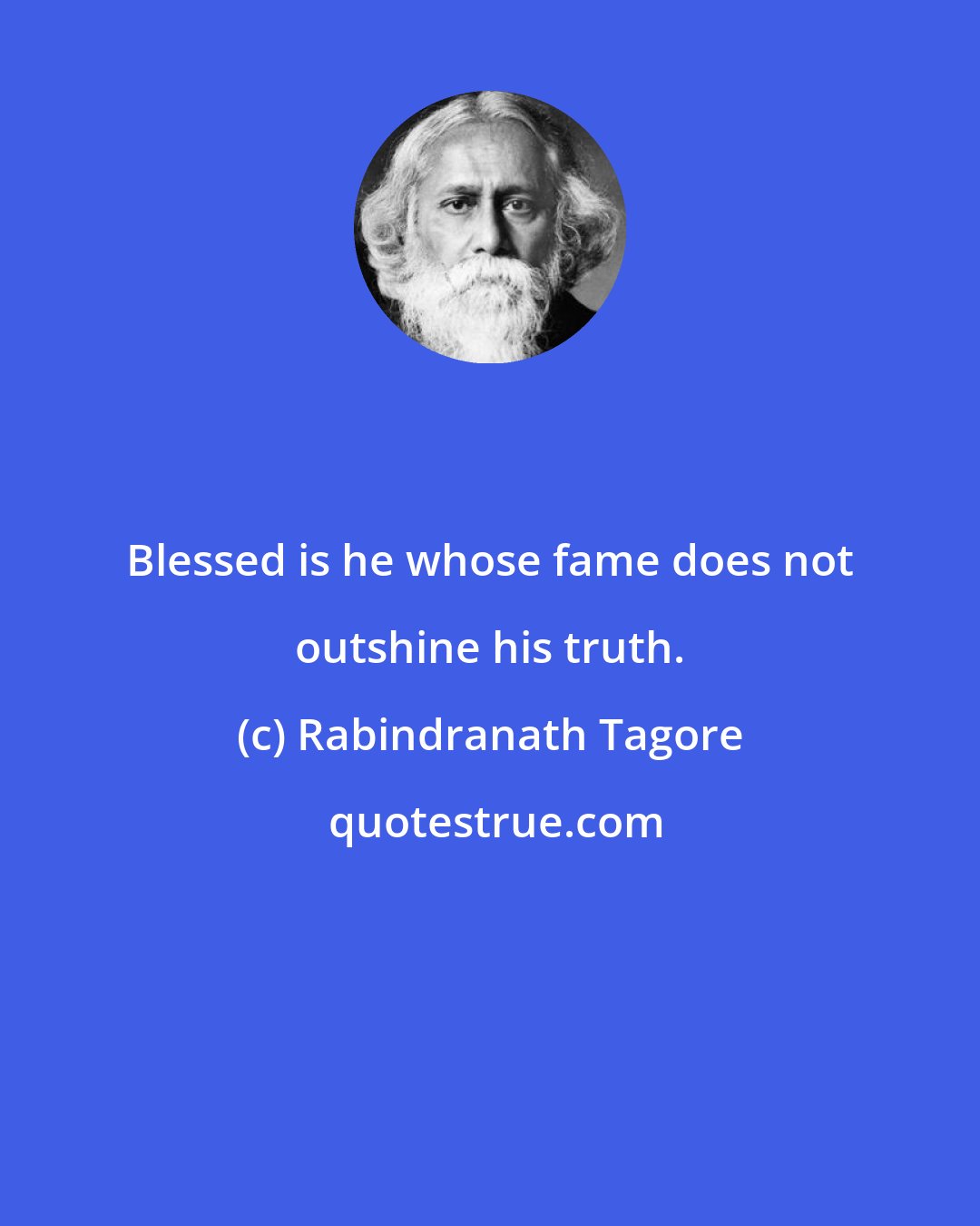 Rabindranath Tagore: Blessed is he whose fame does not outshine his truth.