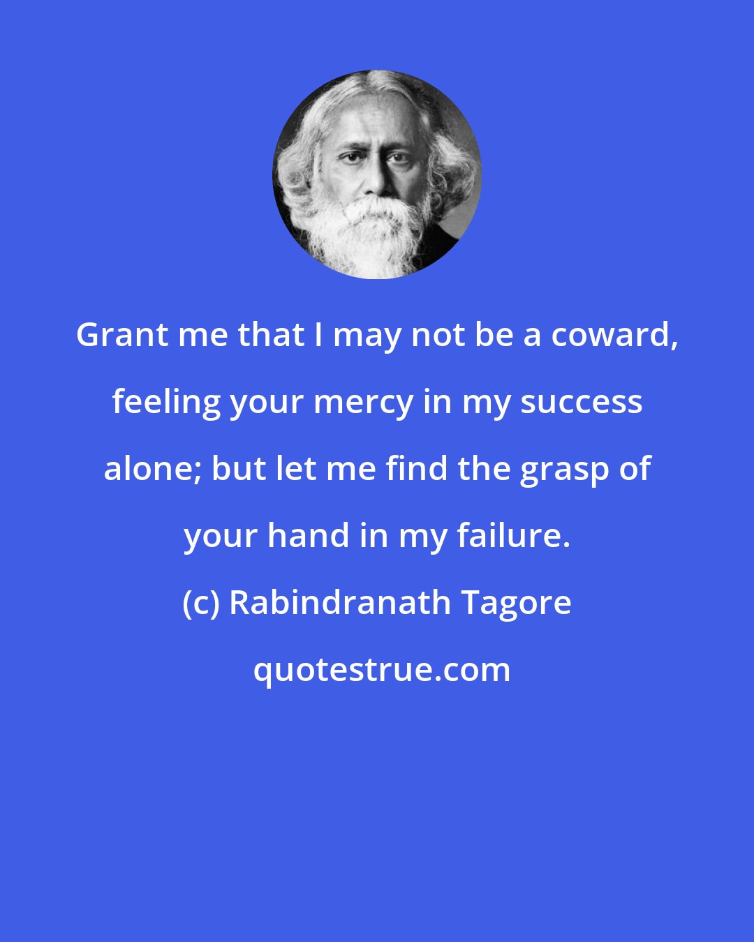 Rabindranath Tagore: Grant me that I may not be a coward, feeling your mercy in my success alone; but let me find the grasp of your hand in my failure.