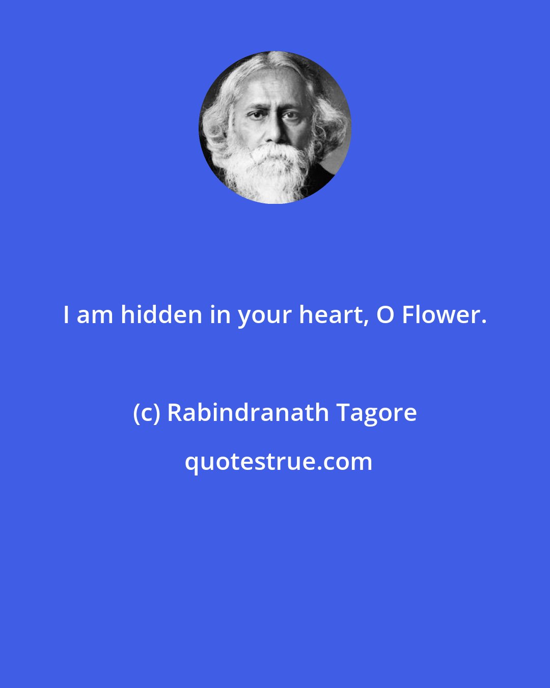 Rabindranath Tagore: I am hidden in your heart, O Flower.