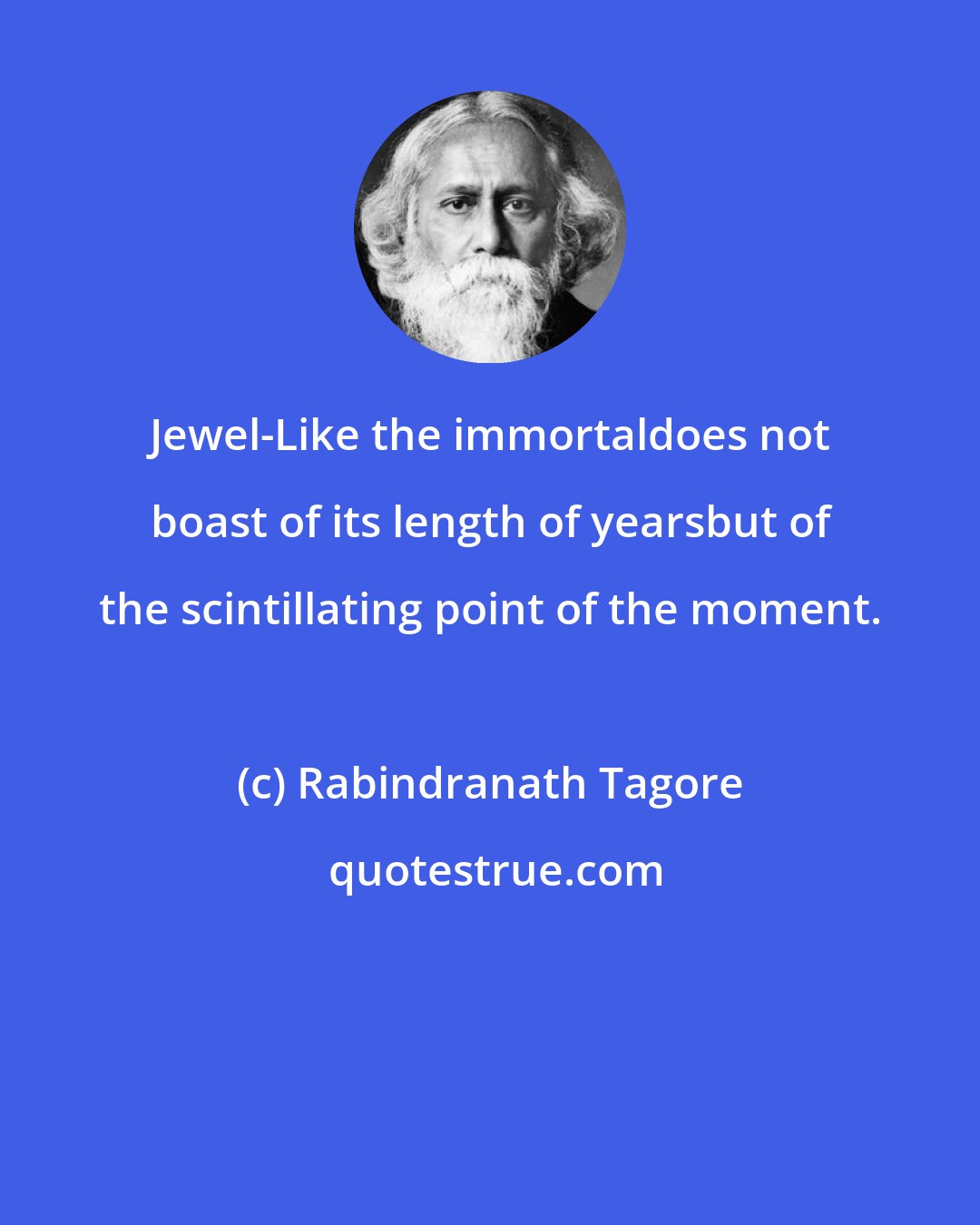 Rabindranath Tagore: Jewel-Like the immortaldoes not boast of its length of yearsbut of the scintillating point of the moment.