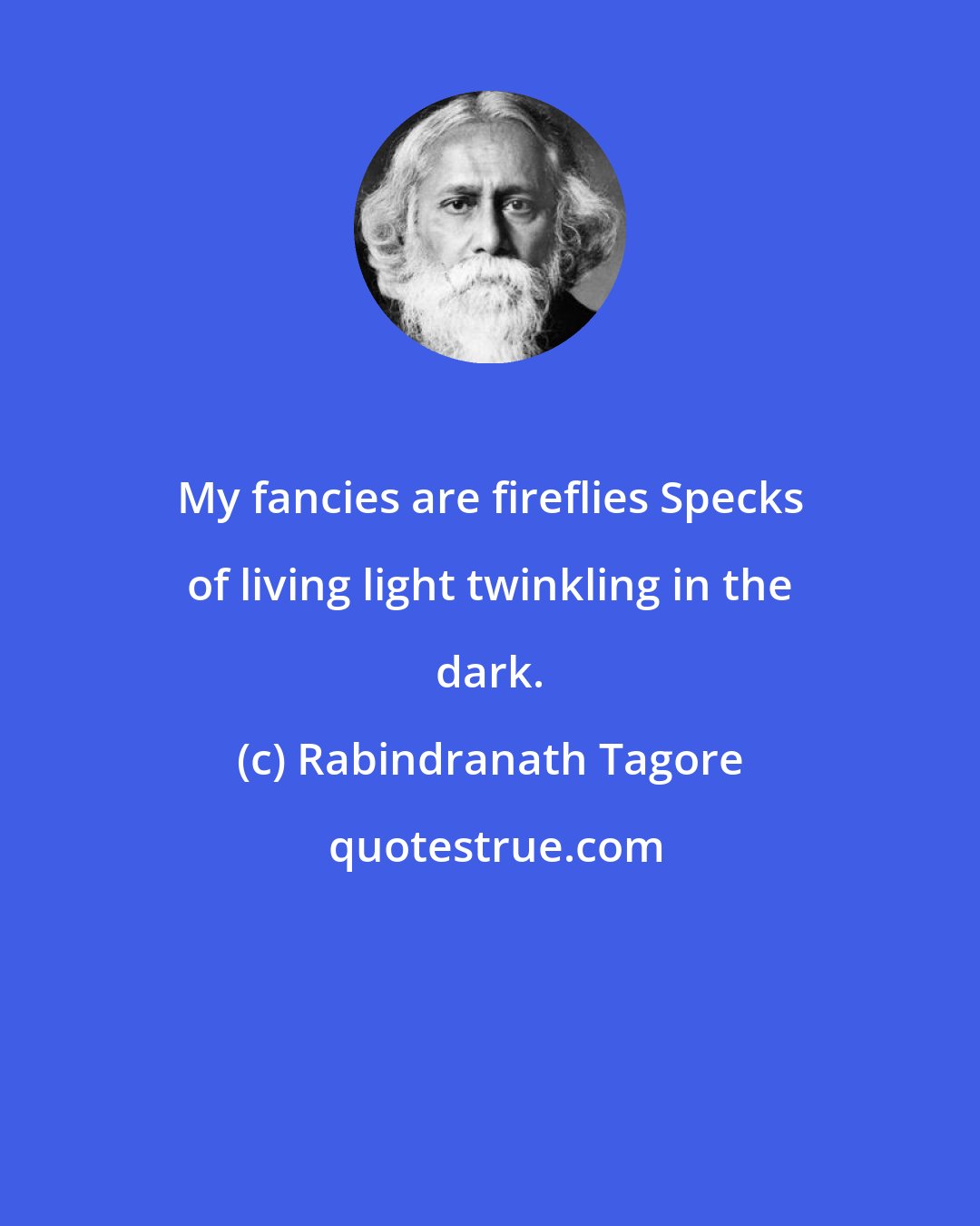 Rabindranath Tagore: My fancies are fireflies Specks of living light twinkling in the dark.