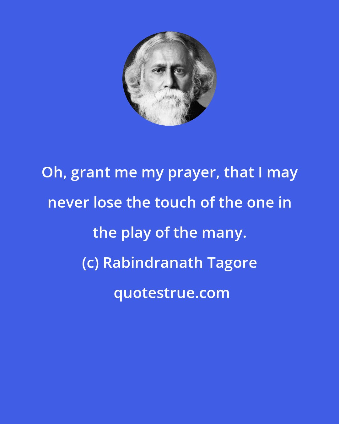 Rabindranath Tagore: Oh, grant me my prayer, that I may never lose the touch of the one in the play of the many.