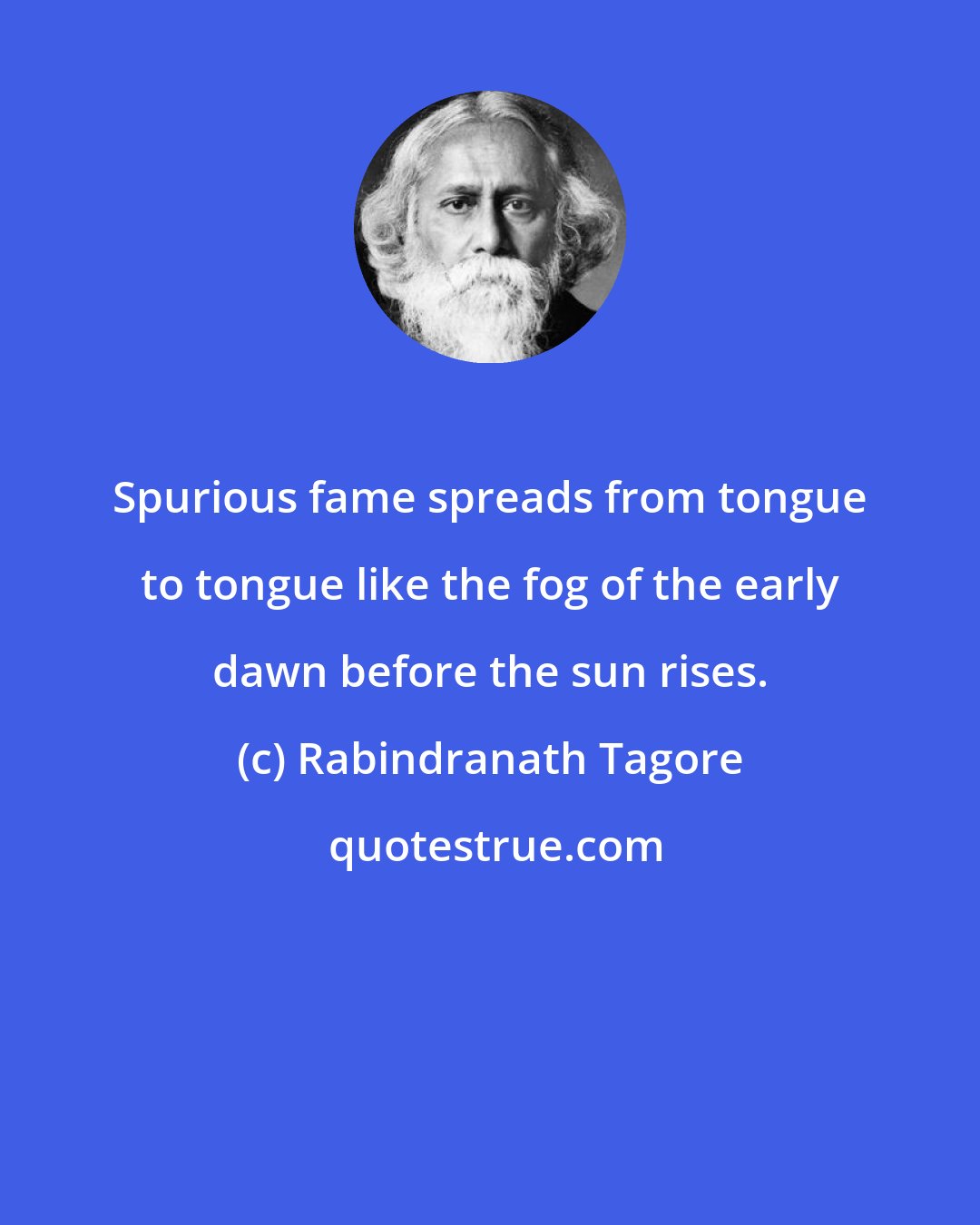 Rabindranath Tagore: Spurious fame spreads from tongue to tongue like the fog of the early dawn before the sun rises.