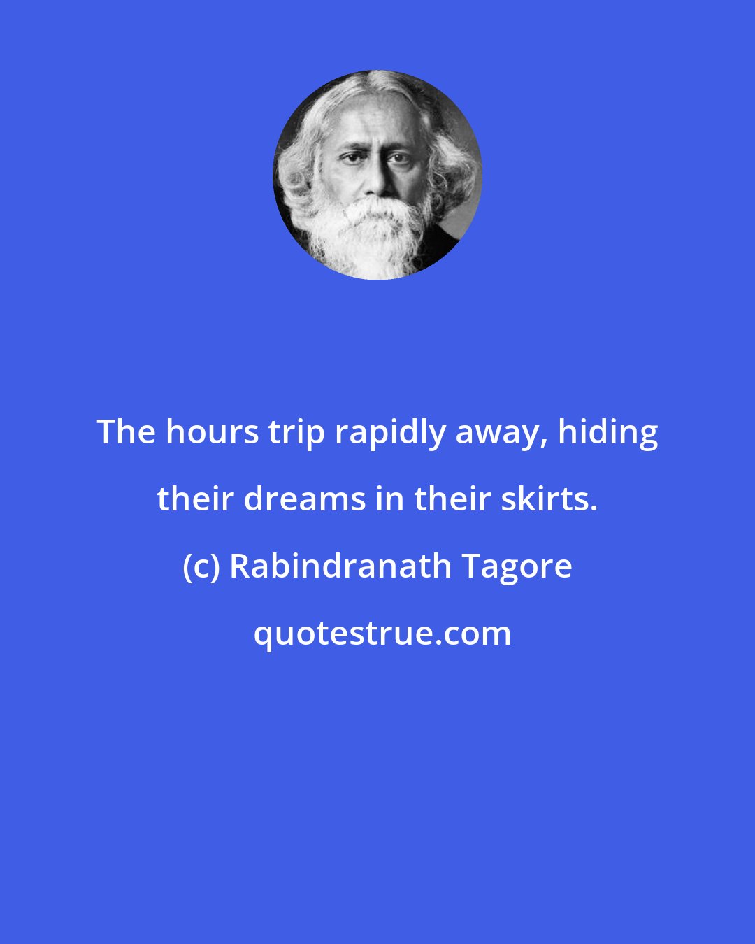 Rabindranath Tagore: The hours trip rapidly away, hiding their dreams in their skirts.