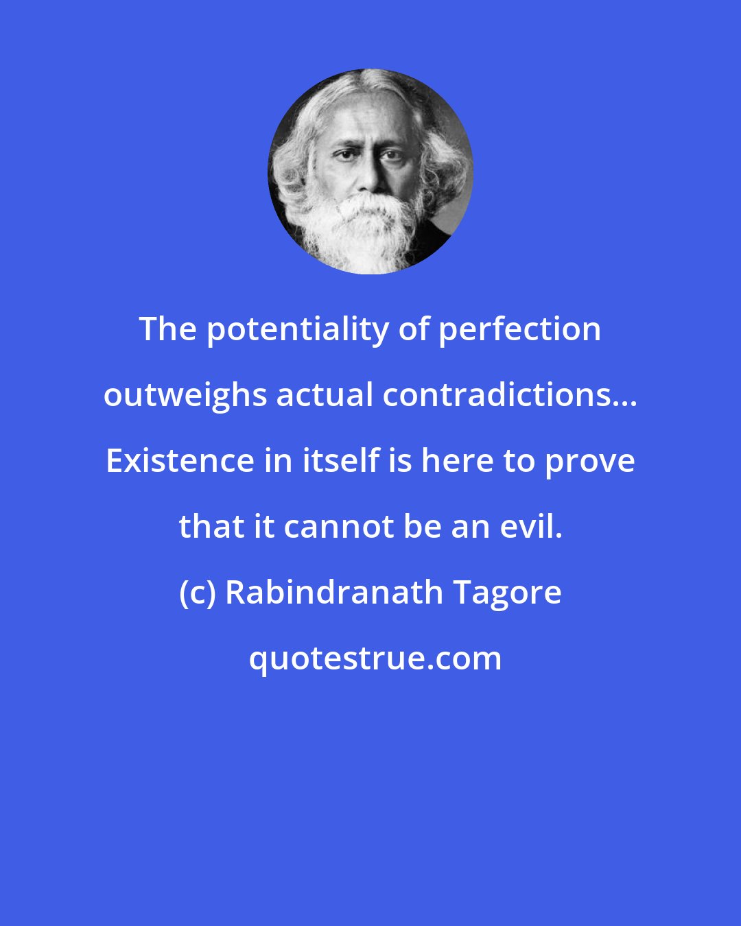 Rabindranath Tagore: The potentiality of perfection outweighs actual contradictions... Existence in itself is here to prove that it cannot be an evil.