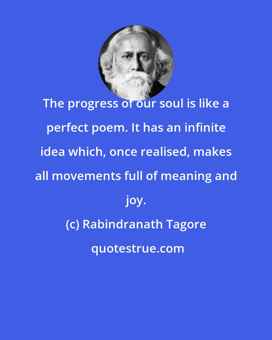 Rabindranath Tagore: The progress of our soul is like a perfect poem. It has an infinite idea which, once realised, makes all movements full of meaning and joy.