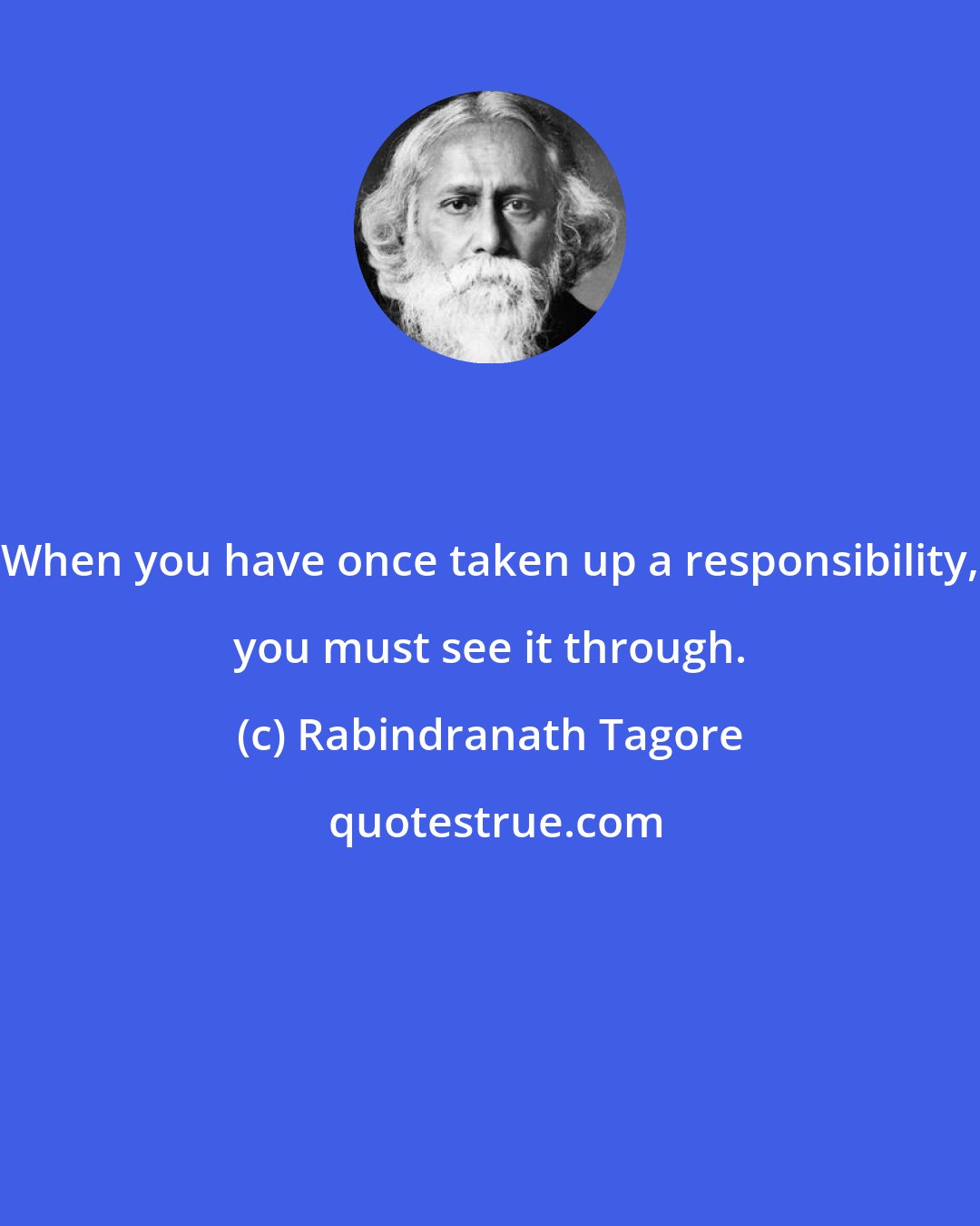 Rabindranath Tagore: When you have once taken up a responsibility, you must see it through.