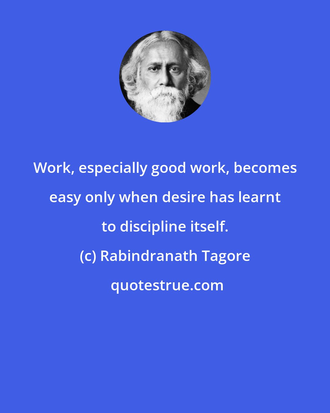 Rabindranath Tagore: Work, especially good work, becomes easy only when desire has learnt to discipline itself.